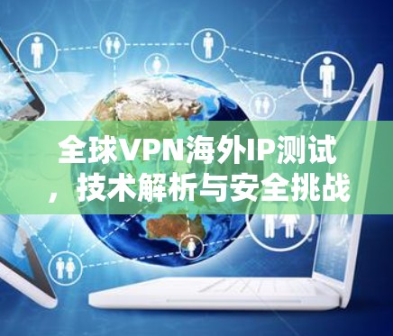 全球VPN海外IP测试,技术解析与安全挑战 全球VPN海外IP测试,技术解析与安全挑战