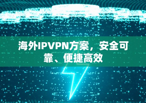 海外IPVPN方案,安全可靠、便捷高效 海外IPVPN方案,安全可靠、便捷高效
