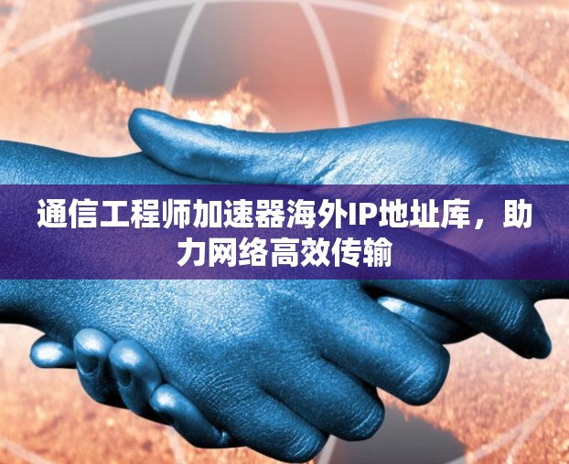通信工程师加速器海外IP地址库,助力网络高效传输 通信工程师加速器海外IP地址库,助力网络高效传输