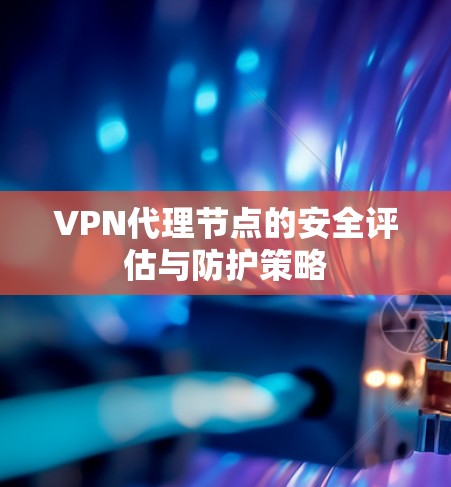 VPN代理节点的安全评估与防护策略 VPN代理节点的安全评估与防护策略
