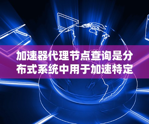 加速器代理节点查询是分布式系统中用于加速特定技术请求的代理节点中的查询机制。以下是对该主题的详细分析和总结 加速器代理节点查询是分布式系统中用于加速特定技术请求的代理节点中的查询机制。以下是对该主题的详细分析和总结