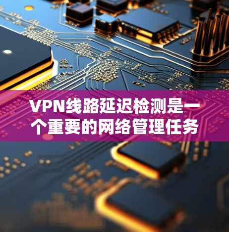 VPN线路延迟检测是一个重要的网络管理任务,能够帮助用户提前识别网络问题并采取措施。以下是一个分步指南,帮助您有效管理VPN网络的延迟 VPN线路延迟检测是一个重要的网络管理任务,能够帮助用户提前识别网络问题并采取措施。以下是一个分步指南,帮助您有效管理VPN网络的延迟