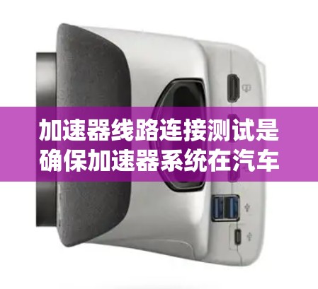 加速器线路连接测试是确保加速器系统在汽车电子控制系统中的正常运行的重要步骤。以下是详细的步骤说明 加速器线路连接测试是确保加速器系统在汽车电子控制系统中的正常运行的重要步骤。以下是详细的步骤说明