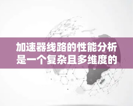 加速器线路的性能分析是一个复杂且多维度的问题,涉及多个因素的综合考量。以下是对加速器线路性能分析的详细总结 加速器线路的性能分析是一个复杂且多维度的问题,涉及多个因素的综合考量。以下是对加速器线路性能分析的详细总结