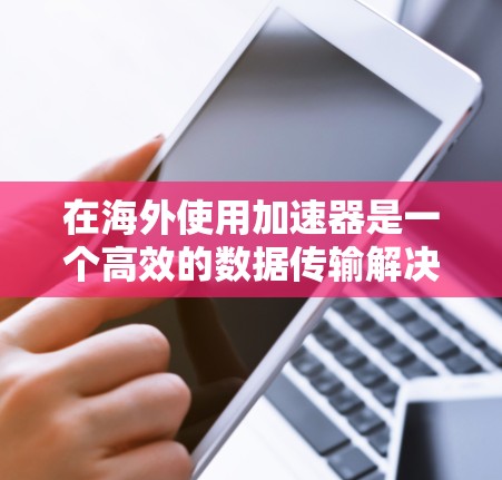 在海外使用加速器是一个高效的数据传输解决方案,以下是一个清晰的步骤指南 在海外使用加速器是一个高效的数据传输解决方案,以下是一个清晰的步骤指南