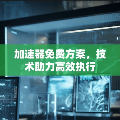 加速器免费方案,技术助力高效执行 加速器免费方案,技术助力高效执行