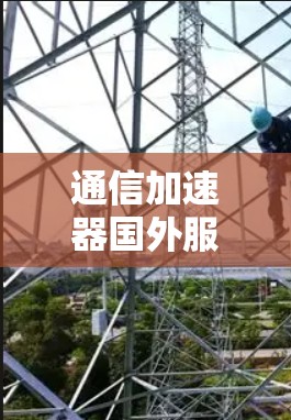 通信加速器国外服务器,助力技术革新 通信加速器国外服务器,助力技术革新