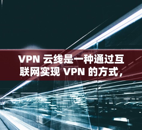 VPN 云线是一种通过互联网实现 VPN 的方式,主要通过连接到服务器来加密数据。以下是对 VPN 云线选择和通过手机直接上网实现VPN的详细分析 VPN 云线是一种通过互联网实现 VPN 的方式,主要通过连接到服务器来加密数据。以下是对 VPN 云线选择和通过手机直接上网实现VPN的详细分析