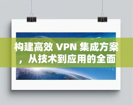 构建高效 VPN 集成方案,从技术到应用的全面解析 构建高效 VPN 集成方案,从技术到应用的全面解析