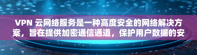 VPN 云网络服务是一种高度安全的网络解决方案,旨在提供加密通信通道,保护用户数据的安全。以下是对该服务的详细总结 VPN 云网络服务是一种高度安全的网络解决方案,旨在提供加密通信通道,保护用户数据的安全。以下是对该服务的详细总结