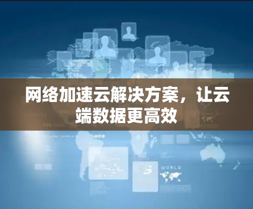 网络加速云解决方案,让云端数据更高效 网络加速云解决方案,让云端数据更高效