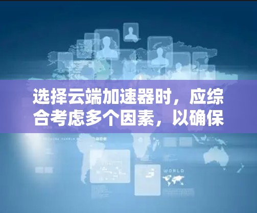 选择云端加速器时,应综合考虑多个因素,以确保优化后的加速器满足用户需求。以下是详细的步骤指南 选择云端加速器时,应综合考虑多个因素,以确保优化后的加速器满足用户需求。以下是详细的步骤指南