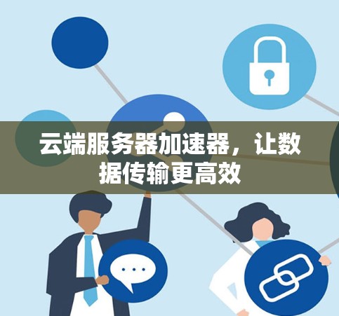 云端服务器加速器,让数据传输更高效 云端服务器加速器,让数据传输更高效