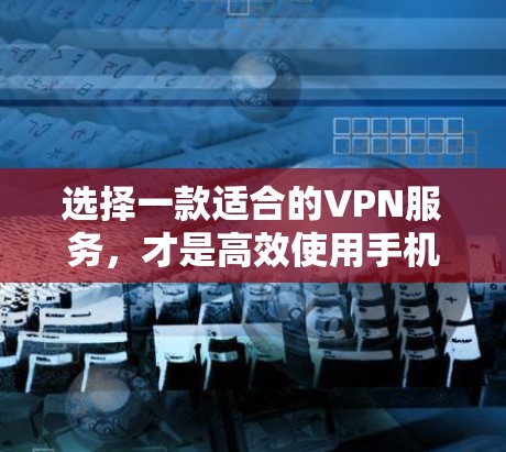 选择一款适合的VPN服务,才是高效使用手机进行VPN访问的关键。以下是一个详细的步骤指南,帮助你更好地选择和使用VPN 选择一款适合的VPN服务,才是高效使用手机进行VPN访问的关键。以下是一个详细的步骤指南,帮助你更好地选择和使用VPN