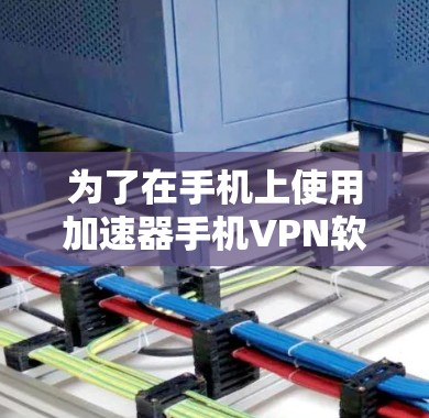 为了在手机上使用加速器手机VPN软件,以下是一步步的建议 为了在手机上使用加速器手机VPN软件,以下是一步步的建议