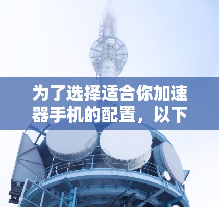 为了选择适合你加速器手机的配置,以下是详细的步骤指南 为了选择适合你加速器手机的配置,以下是详细的步骤指南
