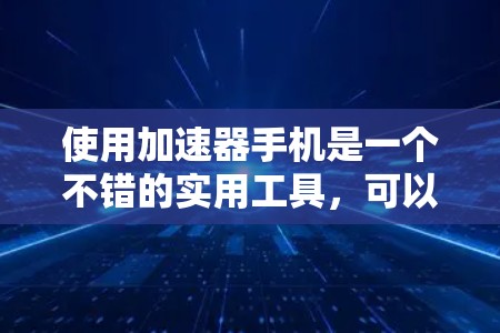 使用加速器手机是一个不错的实用工具,可以帮助你优化资源管理,提升手机的流畅度。以下是一个分步指南,帮助你使用加速器手机 使用加速器手机是一个不错的实用工具,可以帮助你优化资源管理,提升手机的流畅度。以下是一个分步指南,帮助你使用加速器手机