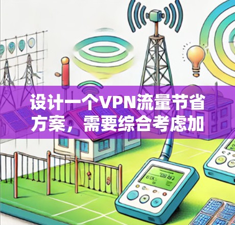 设计一个VPN流量节省方案,需要综合考虑加密、安全、效率、用户友好性以及稳定性多个方面。以下是一个详细的设计方案,分步骤说明如何实施 设计一个VPN流量节省方案,需要综合考虑加密、安全、效率、用户友好性以及稳定性多个方面。以下是一个详细的设计方案,分步骤说明如何实施