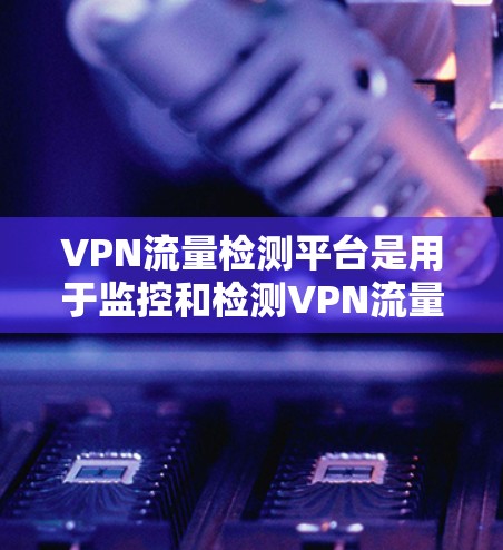VPN流量检测平台是用于监控和检测VPN流量的工具,旨在确保用户和公司之间的数据安全。以下是对这些平台的详细分析和推荐 VPN流量检测平台是用于监控和检测VPN流量的工具,旨在确保用户和公司之间的数据安全。以下是对这些平台的详细分析和推荐