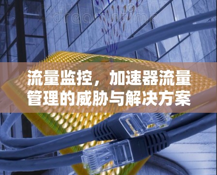 流量监控,加速器流量管理的威胁与解决方案 流量监控,加速器流量管理的威胁与解决方案