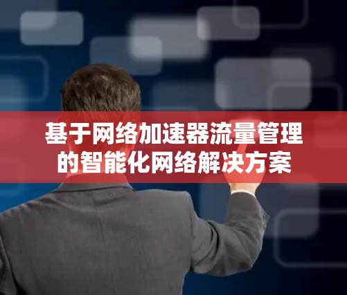 基于网络加速器流量管理的智能化网络解决方案 基于网络加速器流量管理的智能化网络解决方案