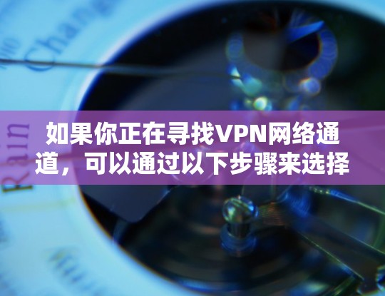 如果你正在寻找VPN网络通道,可以通过以下步骤来选择适合的VPN服务 如果你正在寻找VPN网络通道,可以通过以下步骤来选择适合的VPN服务