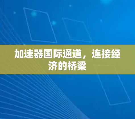 加速器国际通道,连接经济的桥梁 加速器国际通道,连接经济的桥梁
