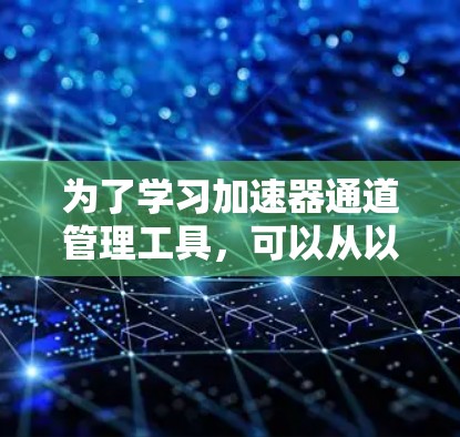 为了学习加速器通道管理工具,可以从以下几个步骤进行 为了学习加速器通道管理工具,可以从以下几个步骤进行