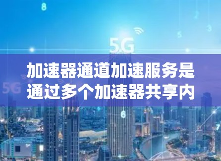 加速器通道加速服务是通过多个加速器共享内存和处理单元资源来提升系统性能的技术。以下是对这一主题的详细总结 加速器通道加速服务是通过多个加速器共享内存和处理单元资源来提升系统性能的技术。以下是对这一主题的详细总结