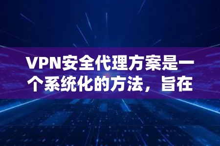 VPN安全代理方案是一个系统化的方法,旨在为用户提供一个安全、可靠和高效的VPN服务。以下是一个详细的VPN安全代理方案 VPN安全代理方案是一个系统化的方法,旨在为用户提供一个安全、可靠和高效的VPN服务。以下是一个详细的VPN安全代理方案