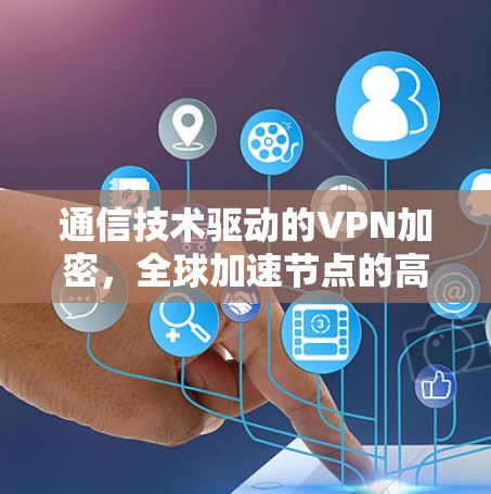通信技术驱动的VPN加密,全球加速节点的高效安全连接 通信技术驱动的VPN加密,全球加速节点的高效安全连接