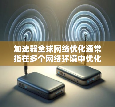 加速器全球网络优化通常指在多个网络环境中优化加速器的性能,以提升网络连接的速率和稳定性。以下是一些可能的优化方法和步骤 加速器全球网络优化通常指在多个网络环境中优化加速器的性能,以提升网络连接的速率和稳定性。以下是一些可能的优化方法和步骤