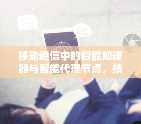 移动通信中的智能加速器与智能代理节点,技术突破与应用前景 移动通信中的智能加速器与智能代理节点,技术突破与应用前景