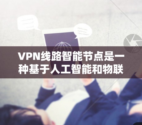 VPN线路智能节点是一种基于人工智能和物联网技术的智能网络设备,旨在优化和管理VPN网络。以下是智能节点的主要特点和功能 VPN线路智能节点是一种基于人工智能和物联网技术的智能网络设备,旨在优化和管理VPN网络。以下是智能节点的主要特点和功能
