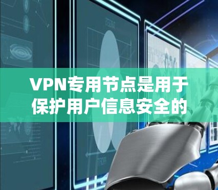 VPN专用节点是用于保护用户信息安全的 VPN 设备系统,主要包括以下关键部分 VPN专用节点是用于保护用户信息安全的 VPN 设备系统,主要包括以下关键部分