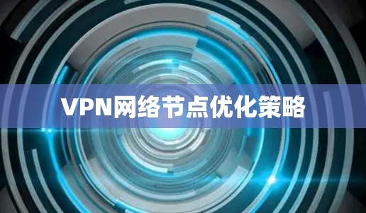 VPN网络节点优化策略 VPN网络节点优化策略