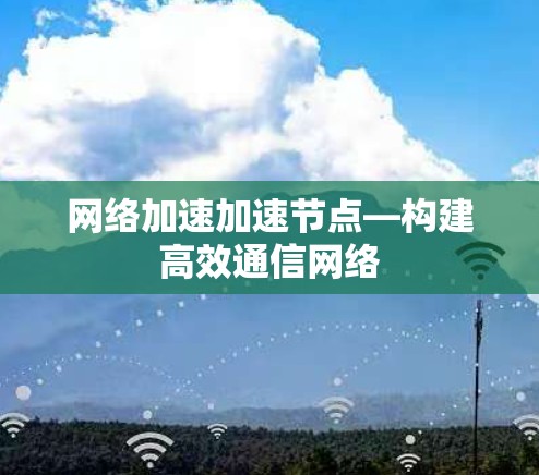 网络加速加速节点—构建高效通信网络 网络加速加速节点—构建高效通信网络