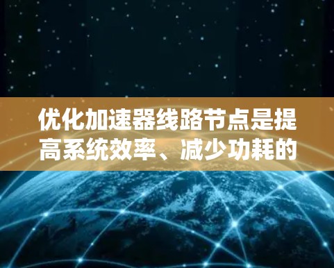 优化加速器线路节点是提高系统效率、减少功耗的重要步骤,涉及多个关键模块的优化。以下是优化加速器线路节点的详细分析 优化加速器线路节点是提高系统效率、减少功耗的重要步骤,涉及多个关键模块的优化。以下是优化加速器线路节点的详细分析