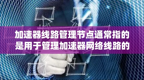 加速器线路管理节点通常指的是用于管理加速器网络线路的设备或软件系统。这些节点负责确保网络中的加速器设备能够正常工作,数据能够快速传输和处理。以下是一些可能涉及的管理节点及其功能 加速器线路管理节点通常指的是用于管理加速器网络线路的设备或软件系统。这些节点负责确保网络中的加速器设备能够正常工作,数据能够快速传输和处理。以下是一些可能涉及的管理节点及其功能