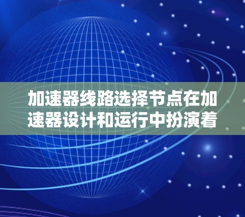 加速器线路选择节点在加速器设计和运行中扮演着核心角色,其选择和配置直接影响加速器的性能和效率。以下是关于加速器线路选择节点的详细解析 加速器线路选择节点在加速器设计和运行中扮演着核心角色,其选择和配置直接影响加速器的性能和效率。以下是关于加速器线路选择节点的详细解析
