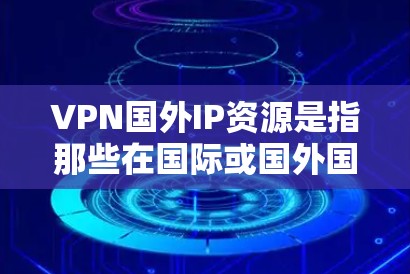 VPN国外IP资源是指那些在国际或国外国家拥有服务器或网络的IP地址。这些IP地址通常可以用于VPN服务,以模拟真实网络环境,提供安全的VPN连接。以下是一些推荐的VPN国外IP资源和相关信息 VPN国外IP资源是指那些在国际或国外国家拥有服务器或网络的IP地址。这些IP地址通常可以用于VPN服务,以模拟真实网络环境,提供安全的VPN连接。以下是一些推荐的VPN国外IP资源和相关信息