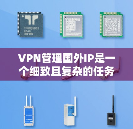 VPN管理国外IP是一个细致且复杂的任务,涉及多个方面,包括设置、安全、监控和知识管理。以下是一个有条理的总结,帮助你全面理解 VPN 管理国外IP的过程 VPN管理国外IP是一个细致且复杂的任务,涉及多个方面,包括设置、安全、监控和知识管理。以下是一个有条理的总结,帮助你全面理解 VPN 管理国外IP的过程
