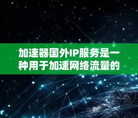 加速器国外IP服务是一种用于加速网络流量的技术,主要涉及使用国外使用的IP地址和网络设备来优化数据传输。以下是对该主题的分步骤总结和解答 加速器国外IP服务是一种用于加速网络流量的技术,主要涉及使用国外使用的IP地址和网络设备来优化数据传输。以下是对该主题的分步骤总结和解答
