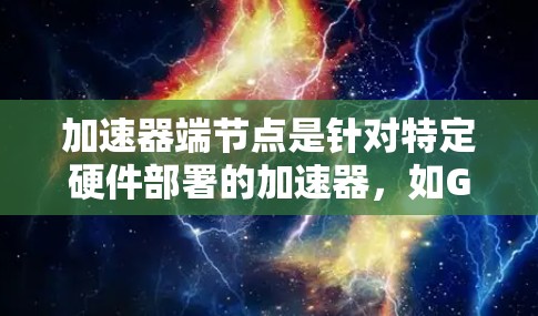 加速器端节点是针对特定硬件部署的加速器,如GPU和CPU加速器,旨在提升电脑性能以处理多任务。以下是关于加速器端节点的详细解释 加速器端节点是针对特定硬件部署的加速器,如GPU和CPU加速器,旨在提升电脑性能以处理多任务。以下是关于加速器端节点的详细解释
