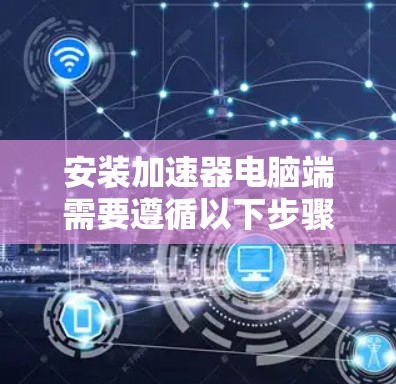 安装加速器电脑端需要遵循以下步骤 安装加速器电脑端需要遵循以下步骤