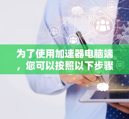 为了使用加速器电脑端,您可以按照以下步骤进行 为了使用加速器电脑端,您可以按照以下步骤进行