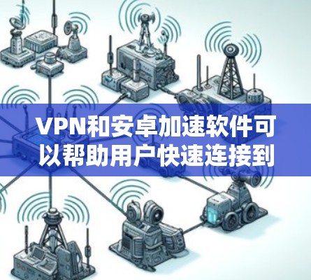 VPN和安卓加速软件可以帮助用户快速连接到VPN服务,并且通过加速软件进行网络加速。以下是几个适合普通用户使用的VPN安卓加速软件推荐 VPN和安卓加速软件可以帮助用户快速连接到VPN服务,并且通过加速软件进行网络加速。以下是几个适合普通用户使用的VPN安卓加速软件推荐