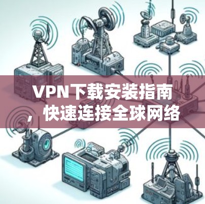 VPN下载安装指南,快速连接全球网络的必备工具 VPN下载安装指南,快速连接全球网络的必备工具