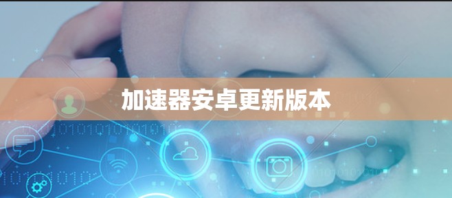 加速器安卓更新版本 加速器安卓更新版本