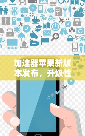 加速器苹果新版本发布,升级性能,提升体验 加速器苹果新版本发布,升级性能,提升体验